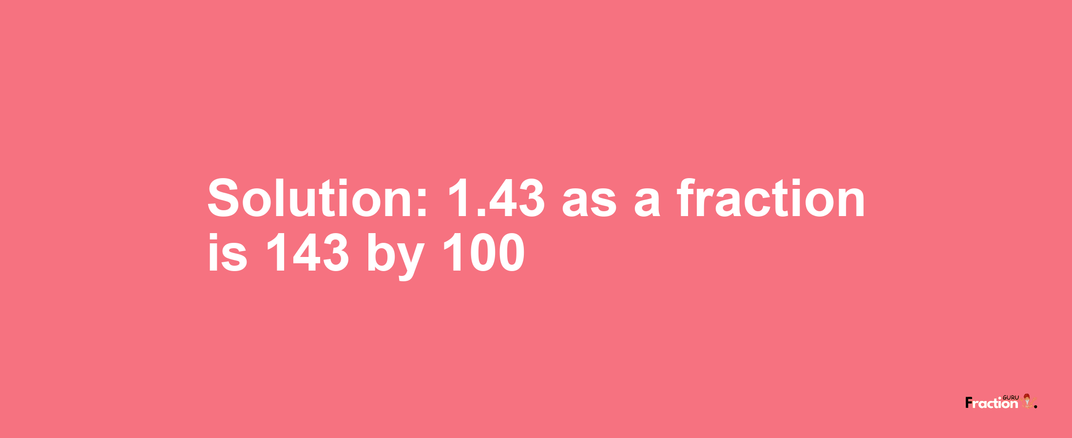 Solution:1.43 as a fraction is 143/100